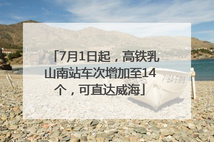 7月1日起，高铁乳山南站车次增加至14个，可直达威海