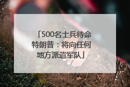 500名士兵待命 特朗普：将向任何地方派遣军队