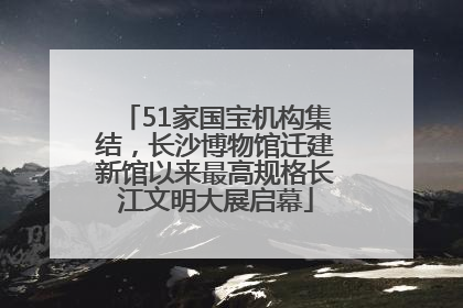 51家国宝机构集结，长沙博物馆迁建新馆以来最高规格长江文明大展启幕