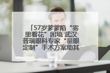57岁爹爹陷“雾里看花”困境 武汉普瑞眼科专家“量眼定制”手术方案助其重见清晰视界