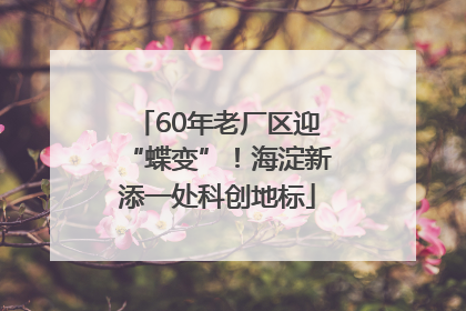 60年老厂区迎“蝶变”！海淀新添一处科创地标