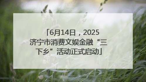 6月14日，2025济宁市消费文娱金融“三下乡”活动正式启动