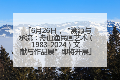6月26日，“溯源与承流：舟山渔民画艺术（1983-2024）文献与作品展”即将开展