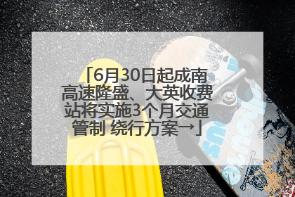 6月30日起成南高速隆盛、大英收费站将实施3个月交通管制 绕行方案→