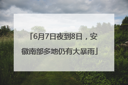 6月7日夜到8日，安徽南部多地仍有大暴雨