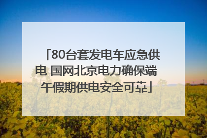 80台套发电车应急供电 国网北京电力确保端午假期供电安全可靠