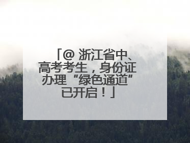 @ 浙江省中、高考考生，身份证办理“绿色通道”已开启！