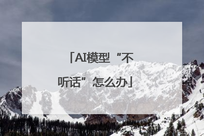 AI模型“不听话”怎么办