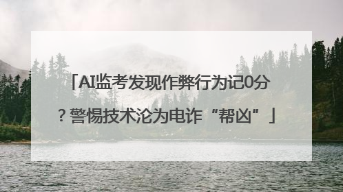 AI监考发现作弊行为记0分？警惕技术沦为电诈“帮凶”