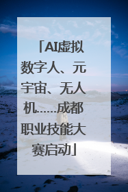AI虚拟数字人、元宇宙、无人机……成都职业技能大赛启动