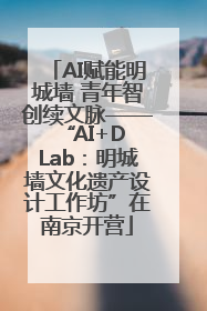 AI赋能明城墙 青年智创续文脉——“AI+D Lab：明城墙文化遗产设计工作坊”在南京开营