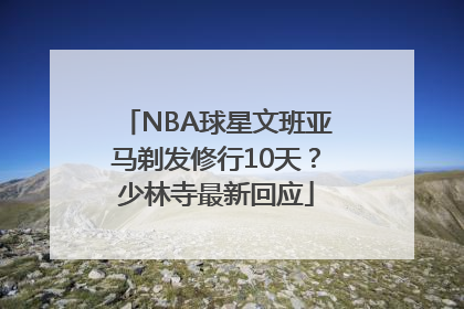 NBA球星文班亚马剃发修行10天？少林寺最新回应
